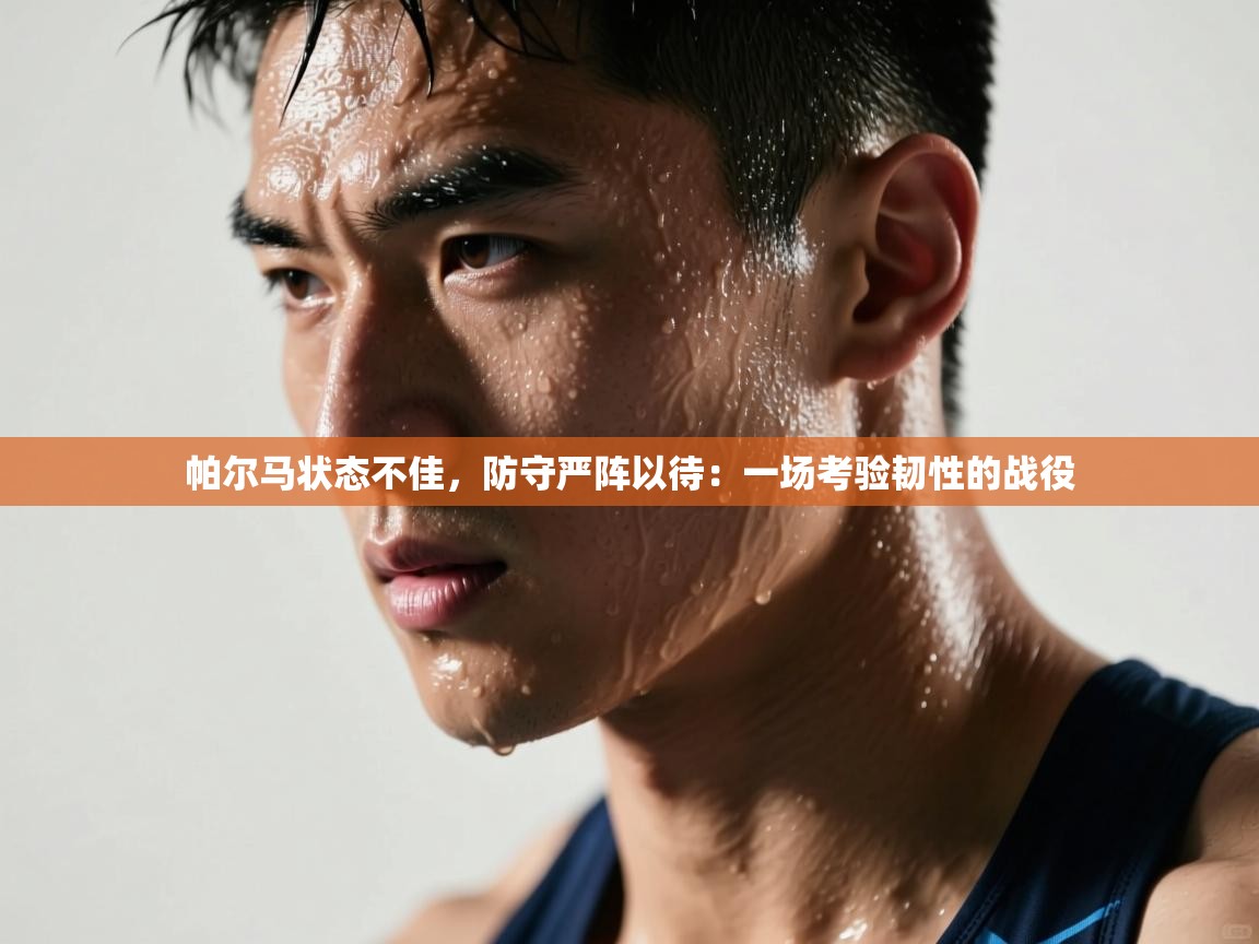 帕尔马状态不佳，防守严阵以待：一场考验韧性的战役  第1张