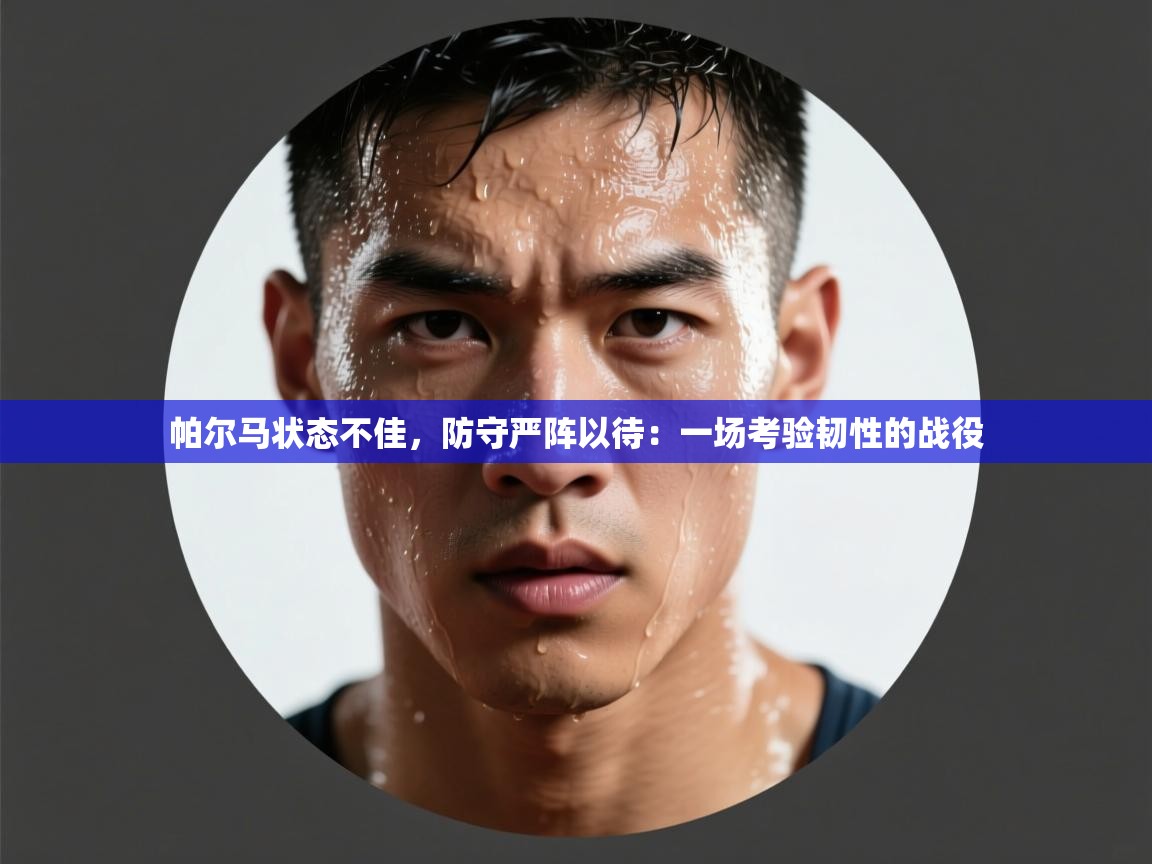 帕尔马状态不佳，防守严阵以待：一场考验韧性的战役  第2张