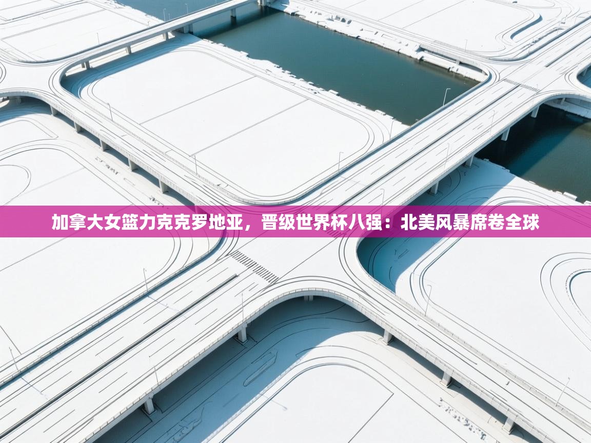 加拿大女篮力克克罗地亚，晋级世界杯八强：北美风暴席卷全球  第1张