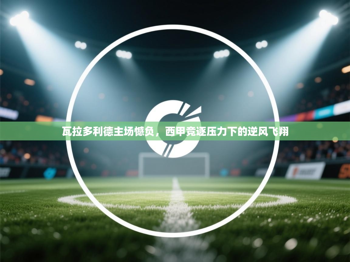 瓦拉多利德主场憾负，西甲竞逐压力下的逆风飞翔  第1张