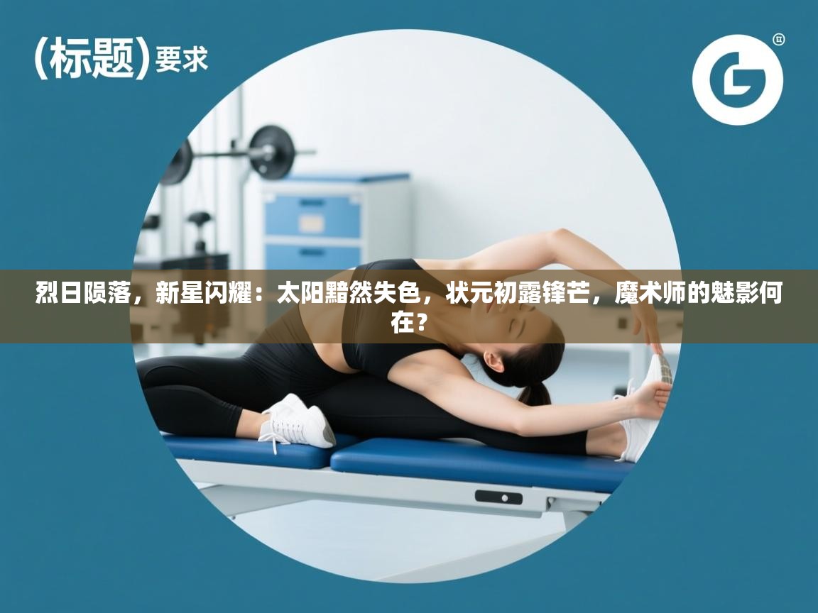 烈日陨落,新星闪耀:太阳黯然失色,状元初露锋芒,魔术师的魅影何在? 第2张