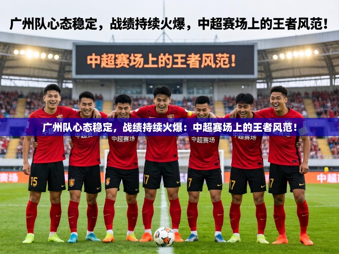 广州队心态稳定，战绩持续火爆：中超赛场上的王者风范！  第1张